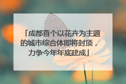 成都首个以花卉为主题的城市综合体即将封顶，力争今年年底建成